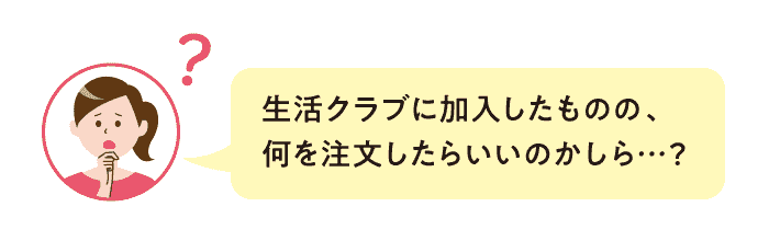 生活クラブに加入したものの、何を注文したらいいのかしら?