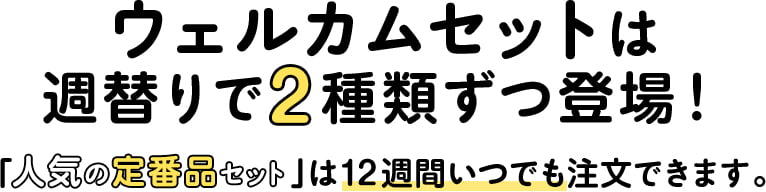 ウェルカムセットは週替りで2種類ずつ登場!「人気の定番品セット」は12週間いつでも注文できます。