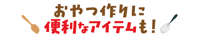 おやつ作りに便利なアイテムも！