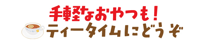 ティータイムに！お手軽おやつ