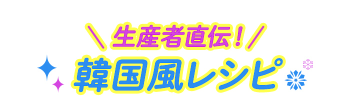 生産者直伝！韓国風レシピ