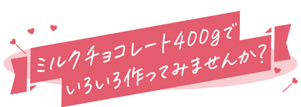 ミルクチョコレート400gでいろいろ作ってみませんか？