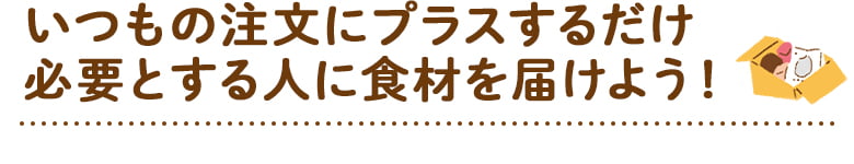 いつもの注文にプラスするだけ必要とする人に食材を届けよう！