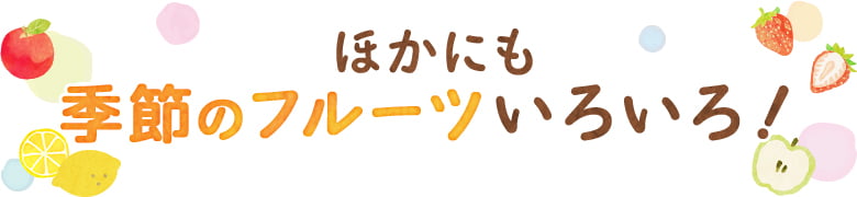 ほかにも季節のフルーツいろいろ!