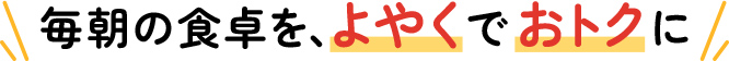 毎朝の食卓を、よやくでおトクに