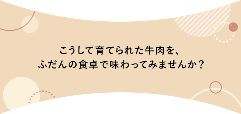 こうして育てられた牛肉を、ふだんの食卓で味わってみませんか？