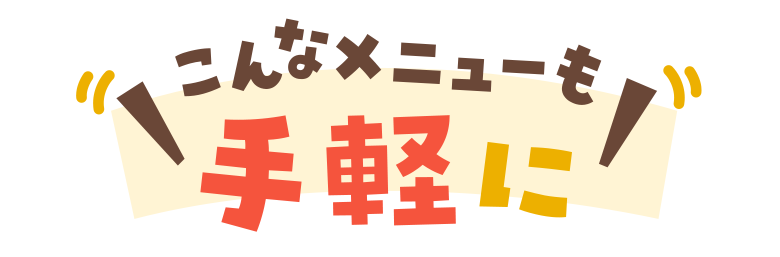 ＼こんなメニューも手軽に！／
