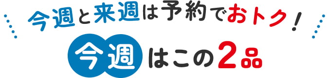 今週と来週は予約でおトク！今週はこの２品