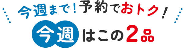 今週まで！予約でおトク！今週はこの２品