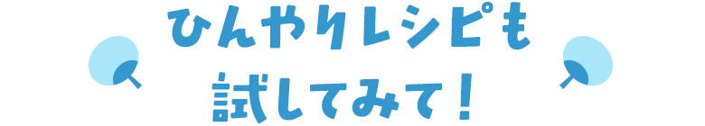 ひんやりレシピも試してみて！