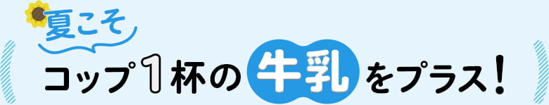 夏こそコップ1杯の牛乳をプラス!