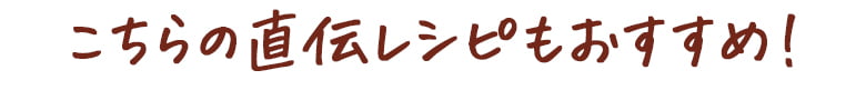 こちらの直伝レシピもおすすめ！