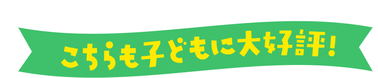 こちらも子どもに大好評！