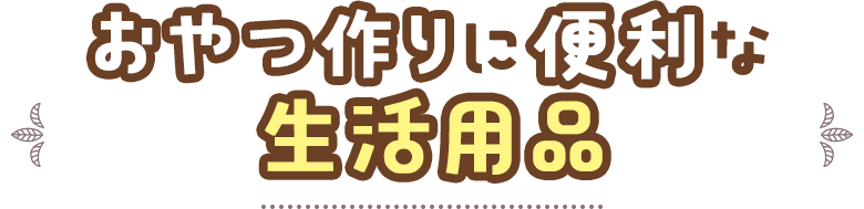 おやつ作りに便利な生活用品