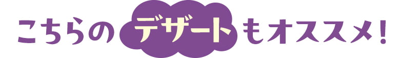 こちらのデザートもオススメ！