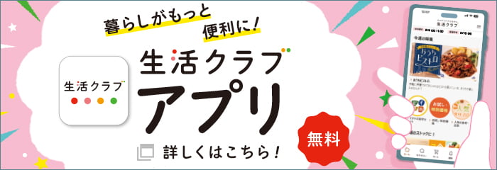 暮らしがもっと便利に！生活クラブアプリ　詳しくはこちら！