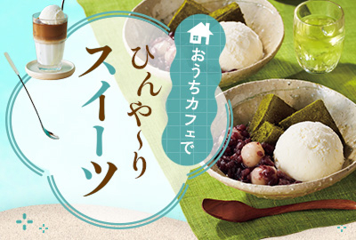 おうちカフェで ひんや～りスイーツ